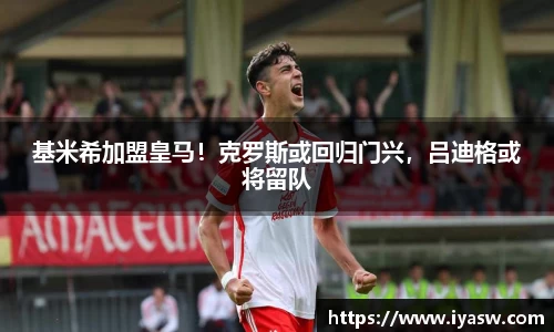 基米希加盟皇马！克罗斯或回归门兴，吕迪格或将留队