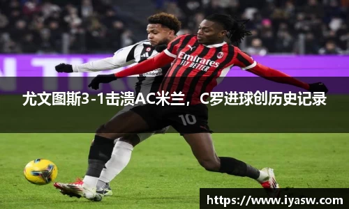 尤文图斯3-1击溃AC米兰，C罗进球创历史记录