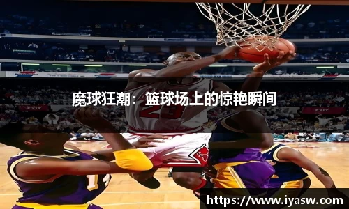 魔球狂潮：篮球场上的惊艳瞬间