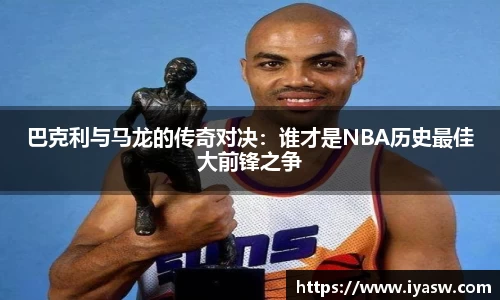 巴克利与马龙的传奇对决：谁才是NBA历史最佳大前锋之争