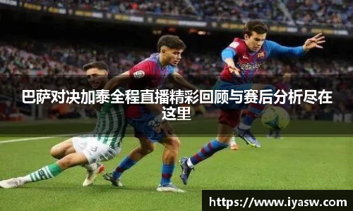 巴萨对决加泰全程直播精彩回顾与赛后分析尽在这里