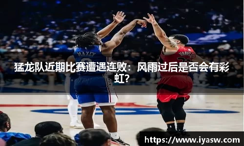 猛龙队近期比赛遭遇连败：风雨过后是否会有彩虹？